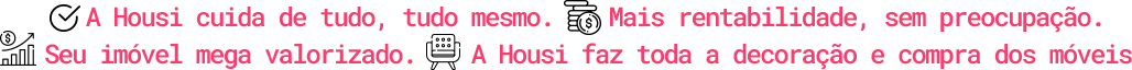 A Housi cuida de tudo, tudo mesmo. Mais rentabilidade, sem preocupação. Seu imóvel mega valorizado. A Housi faz toda a decoração e compra dos móveis.